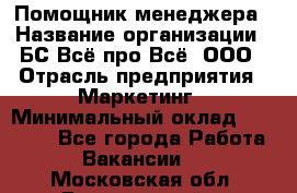 Помощник менеджера › Название организации ­ БС Всё про Всё, ООО › Отрасль предприятия ­ Маркетинг › Минимальный оклад ­ 25 000 - Все города Работа » Вакансии   . Московская обл.,Дзержинский г.